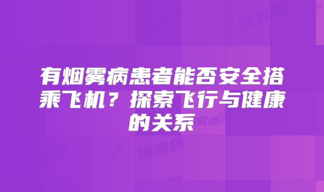 有烟雾病患者能否安全搭乘飞机？探索飞行与健康的关系