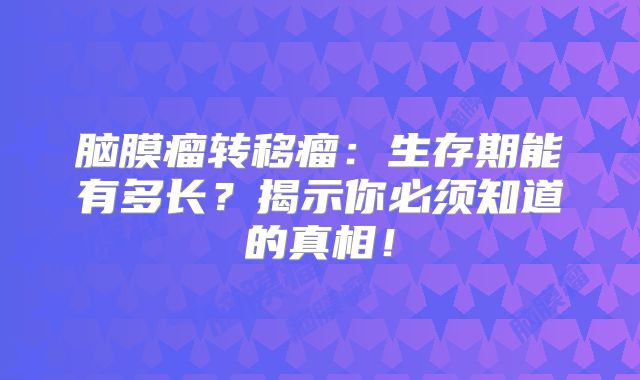 脑膜瘤转移瘤：生存期能有多长？揭示你必须知道的真相！