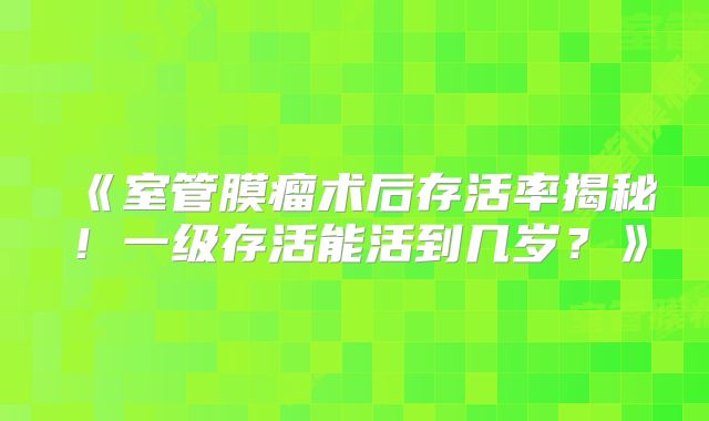 《室管膜瘤术后存活率揭秘！一级存活能活到几岁？》