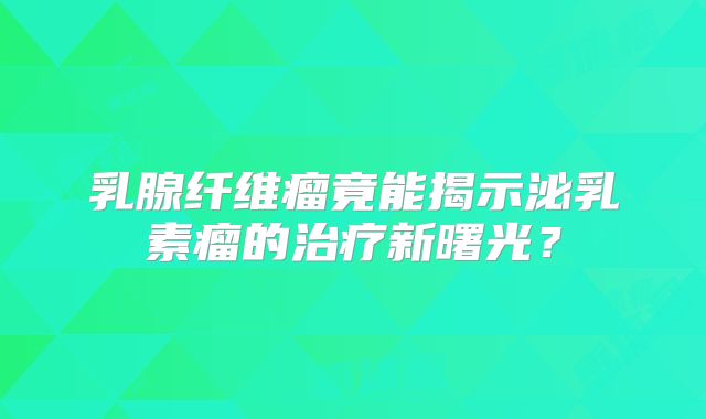 乳腺纤维瘤竟能揭示泌乳素瘤的治疗新曙光？
