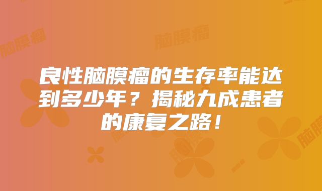 良性脑膜瘤的生存率能达到多少年？揭秘九成患者的康复之路！