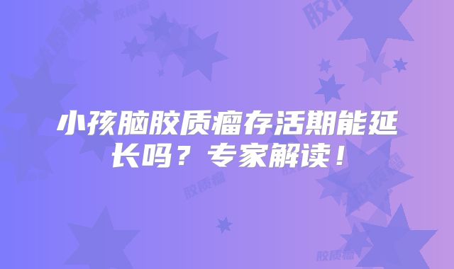 小孩脑胶质瘤存活期能延长吗？专家解读！