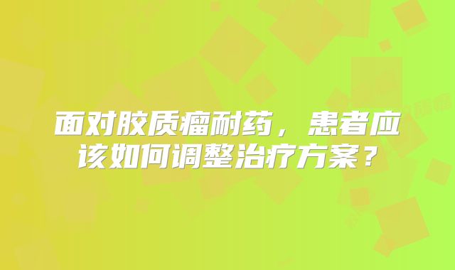 面对胶质瘤耐药，患者应该如何调整治疗方案？