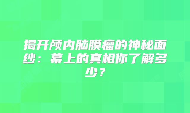 揭开颅内脑膜瘤的神秘面纱：幕上的真相你了解多少？