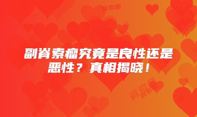副脊索瘤究竟是良性还是恶性？真相揭晓！