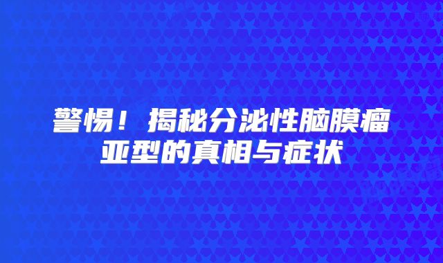 警惕！揭秘分泌性脑膜瘤亚型的真相与症状