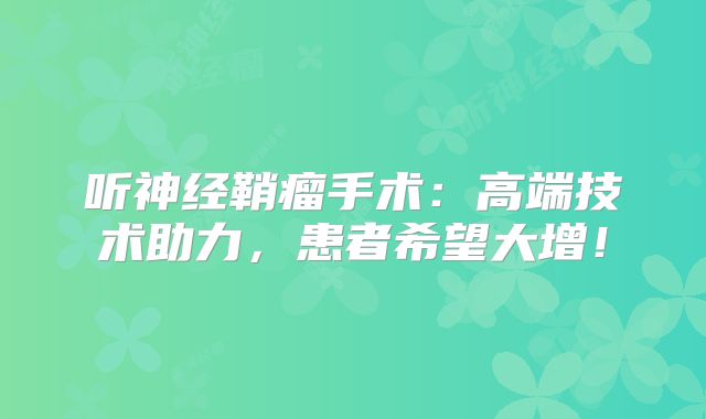 听神经鞘瘤手术：高端技术助力，患者希望大增！