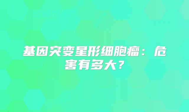 基因突变星形细胞瘤：危害有多大？