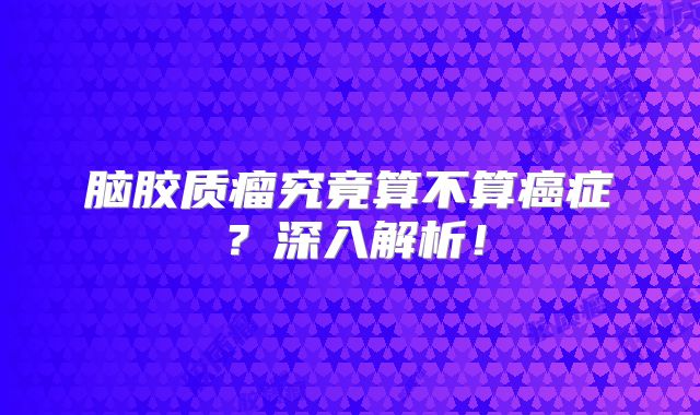 脑胶质瘤究竟算不算癌症？深入解析！