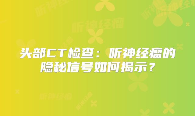 头部CT检查：听神经瘤的隐秘信号如何揭示？