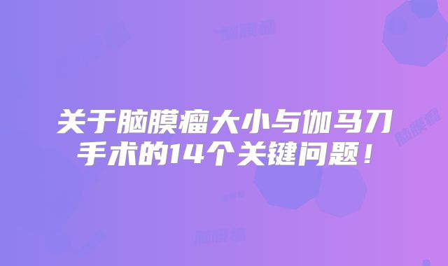 关于脑膜瘤大小与伽马刀手术的14个关键问题！