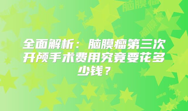 全面解析：脑膜瘤第三次开颅手术费用究竟要花多少钱？