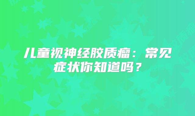 儿童视神经胶质瘤：常见症状你知道吗？