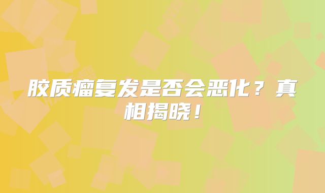 胶质瘤复发是否会恶化？真相揭晓！