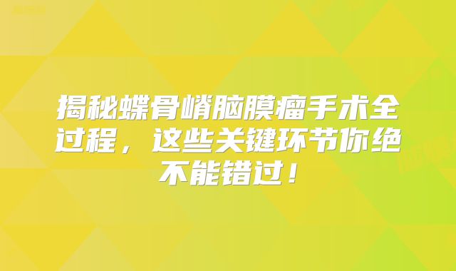 揭秘蝶骨嵴脑膜瘤手术全过程，这些关键环节你绝不能错过！