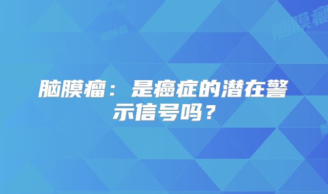 脑膜瘤：是癌症的潜在警示信号吗？