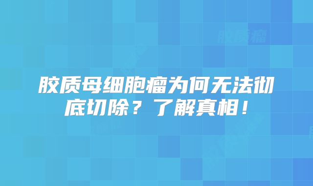 胶质母细胞瘤为何无法彻底切除？了解真相！