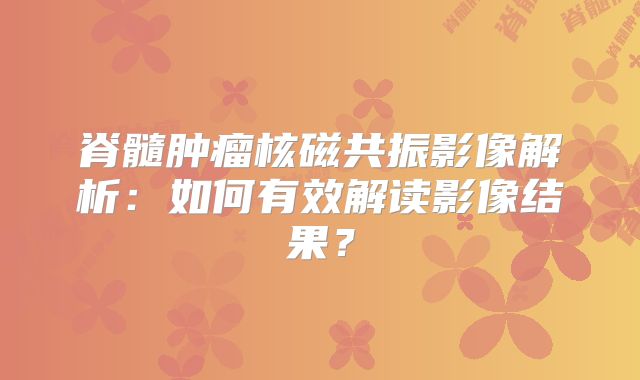脊髓肿瘤核磁共振影像解析：如何有效解读影像结果？