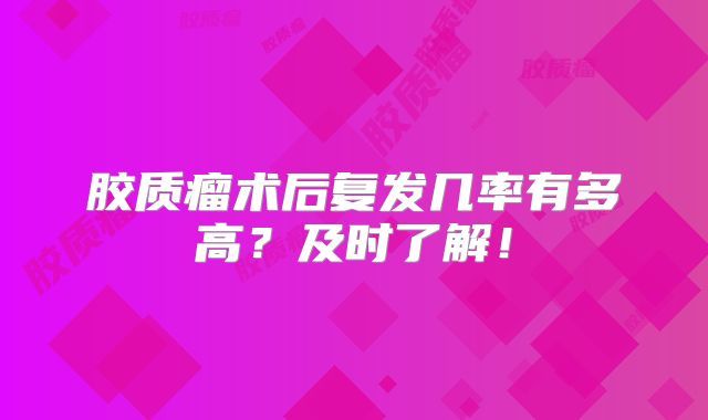 胶质瘤术后复发几率有多高？及时了解！