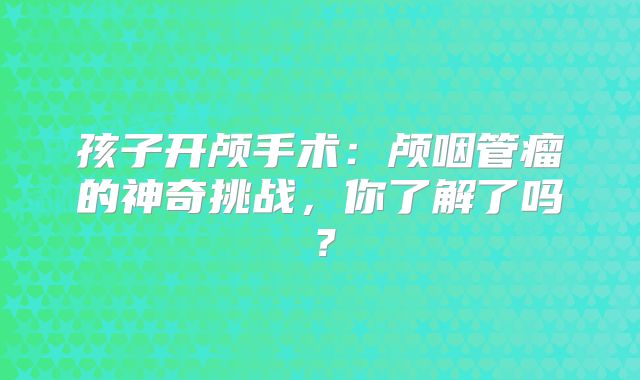 孩子开颅手术：颅咽管瘤的神奇挑战，你了解了吗？