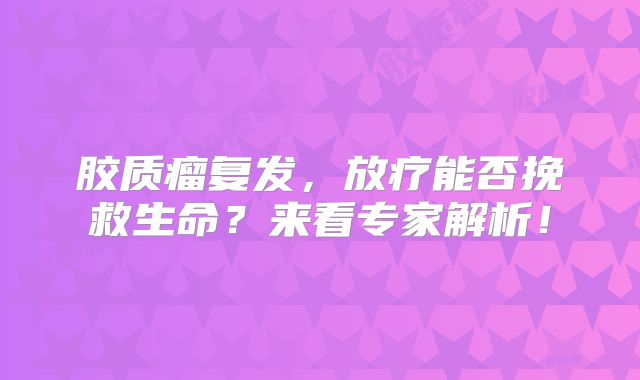 胶质瘤复发，放疗能否挽救生命？来看专家解析！
