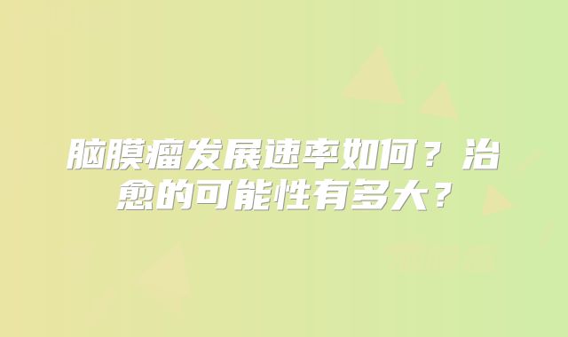 脑膜瘤发展速率如何？治愈的可能性有多大？