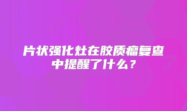 片状强化灶在胶质瘤复查中提醒了什么？