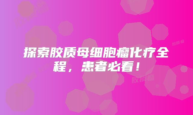 探索胶质母细胞瘤化疗全程，患者必看！