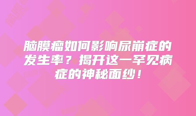 脑膜瘤如何影响尿崩症的发生率？揭开这一罕见病症的神秘面纱！