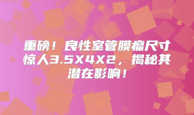 重磅！良性室管膜瘤尺寸惊人3.5X4X2，揭秘其潜在影响！
