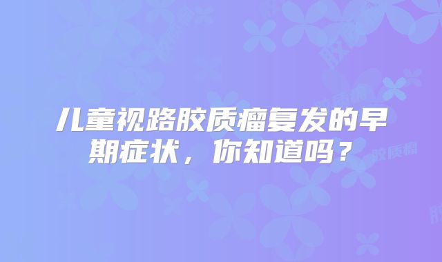 儿童视路胶质瘤复发的早期症状，你知道吗？