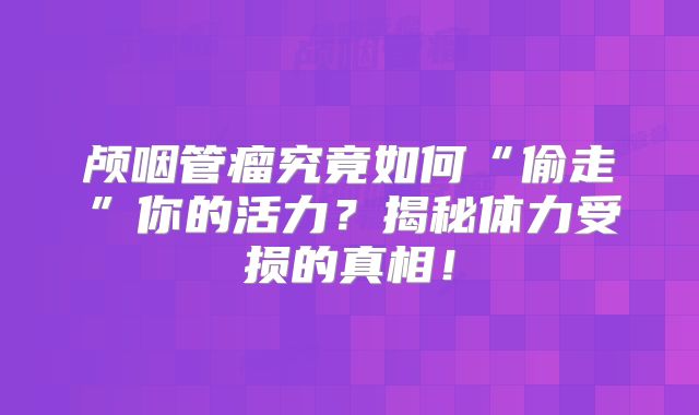 颅咽管瘤究竟如何“偷走”你的活力？揭秘体力受损的真相！