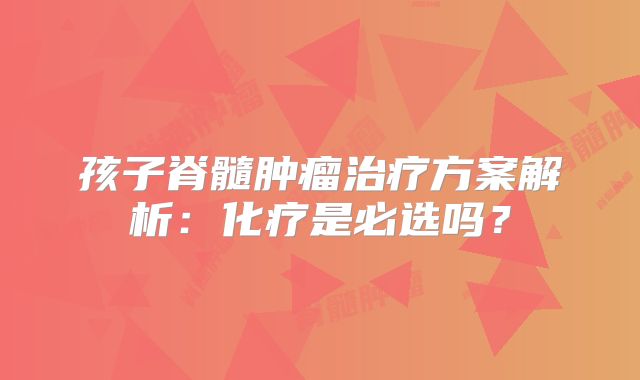 孩子脊髓肿瘤治疗方案解析：化疗是必选吗？
