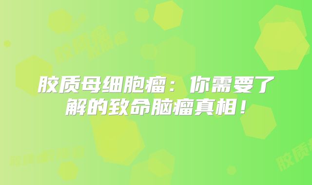胶质母细胞瘤：你需要了解的致命脑瘤真相！