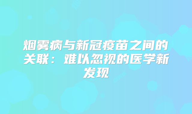 烟雾病与新冠疫苗之间的关联：难以忽视的医学新发现
