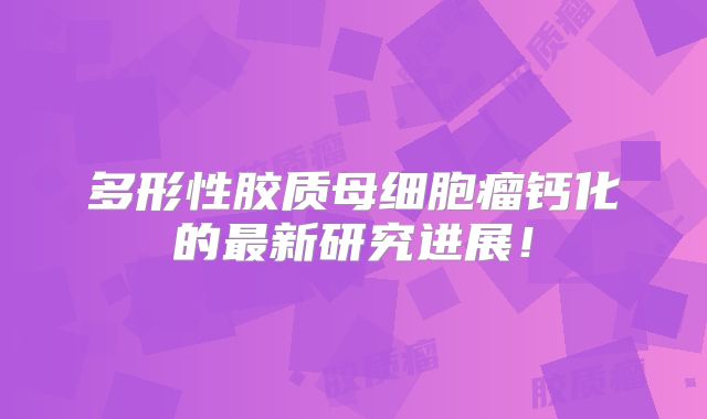 多形性胶质母细胞瘤钙化的最新研究进展！