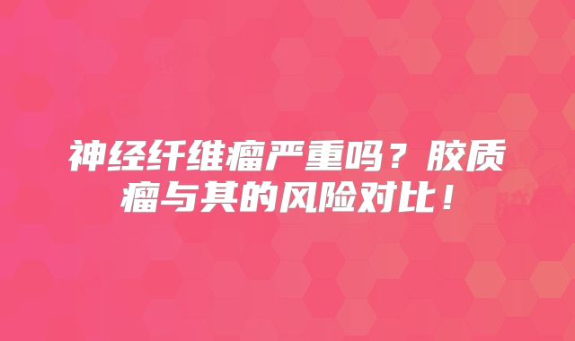 神经纤维瘤严重吗？胶质瘤与其的风险对比！