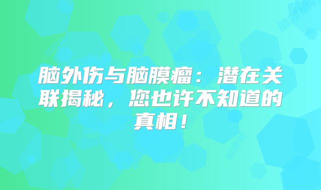 脑外伤与脑膜瘤：潜在关联揭秘，您也许不知道的真相！