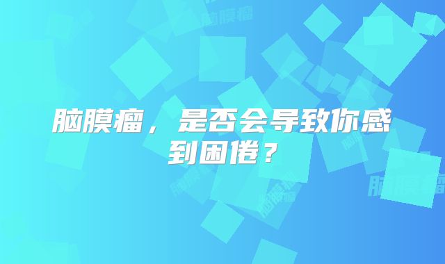 脑膜瘤，是否会导致你感到困倦？