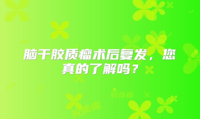 脑干胶质瘤术后复发，您真的了解吗？