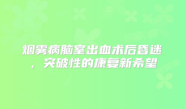 烟雾病脑室出血术后昏迷，突破性的康复新希望