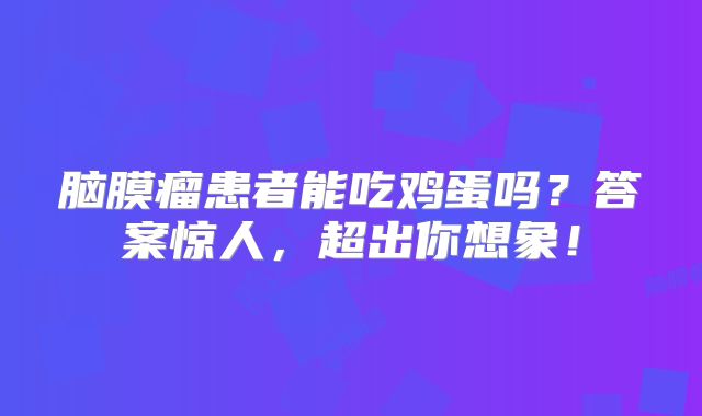 脑膜瘤患者能吃鸡蛋吗？答案惊人，超出你想象！