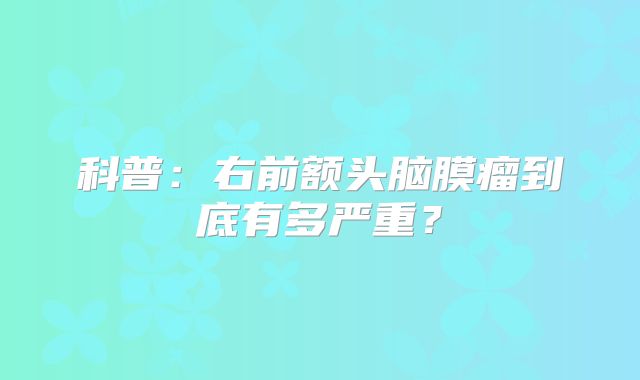 科普：右前额头脑膜瘤到底有多严重？