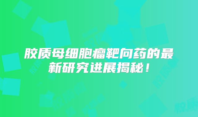 胶质母细胞瘤靶向药的最新研究进展揭秘！