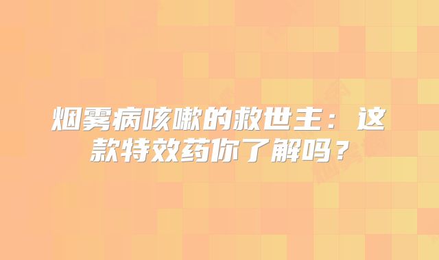 烟雾病咳嗽的救世主：这款特效药你了解吗？