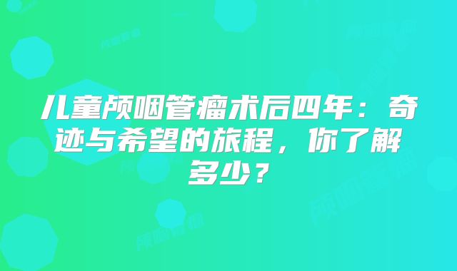 儿童颅咽管瘤术后四年：奇迹与希望的旅程，你了解多少？