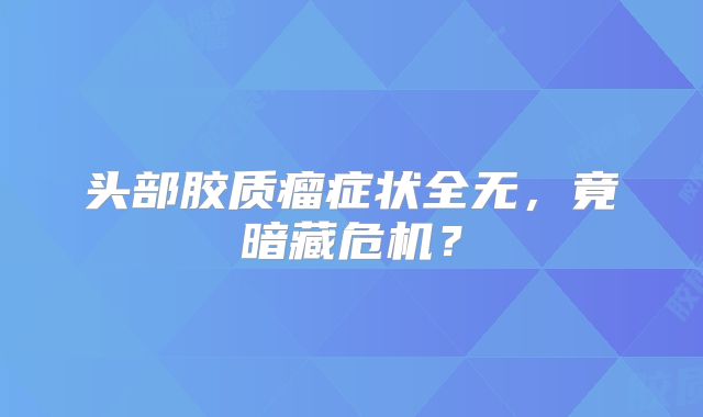 头部胶质瘤症状全无，竟暗藏危机？