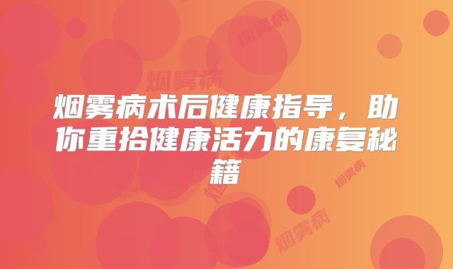 烟雾病术后健康指导，助你重拾健康活力的康复秘籍