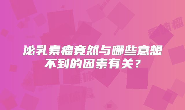 泌乳素瘤竟然与哪些意想不到的因素有关？