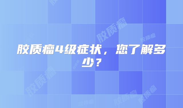 胶质瘤4级症状，您了解多少？